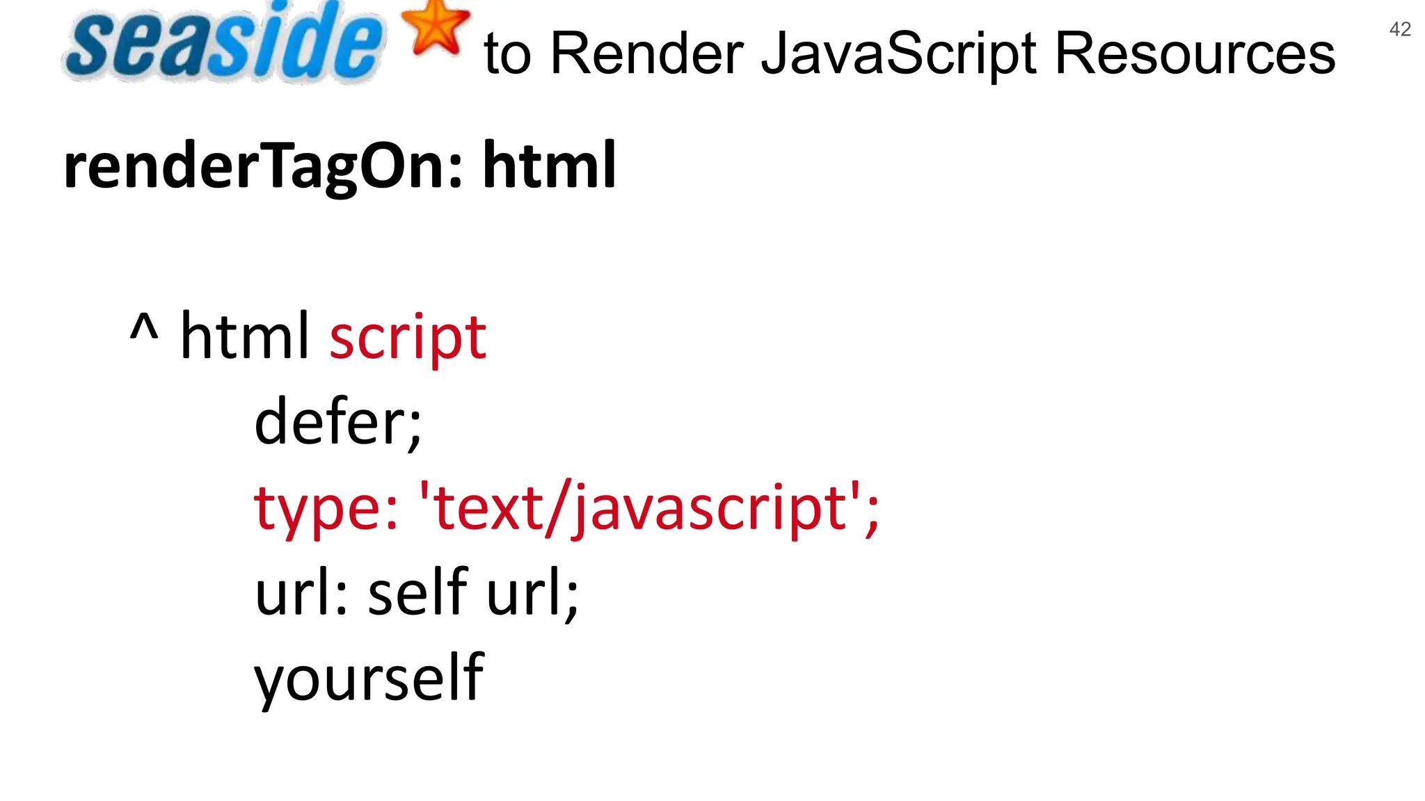 42 to Render JavaScript Resources renderTagOn: html ^ html script defer; type: 'text/javascript'; url: self url; yourself 