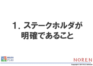 １．ステークホルダが
  明確であること


    11   Copyright © 2011 K.K. Ashisuto
 