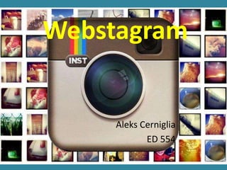 Webstagram
Aleks Cerniglia
ED 554
 