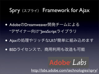 Spry             Framework for Ajax

• Adobe   Dreamweaver
  “              ”JavaScript

• Ajax                  UI

• BSD

             http://labs.adobe.com/technologies/spry/