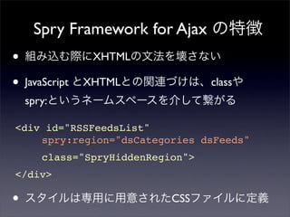 Spry Framework for Ajax
•                 XHTML

•   JavaScript   XHTML             class
    spry:

<div id=quot;RSSFeedsListquot;
    spry:region=quot;dsCategories dsFeedsquot;
       class=quot;SpryHiddenRegionquot;>
</div>

•                           CSS