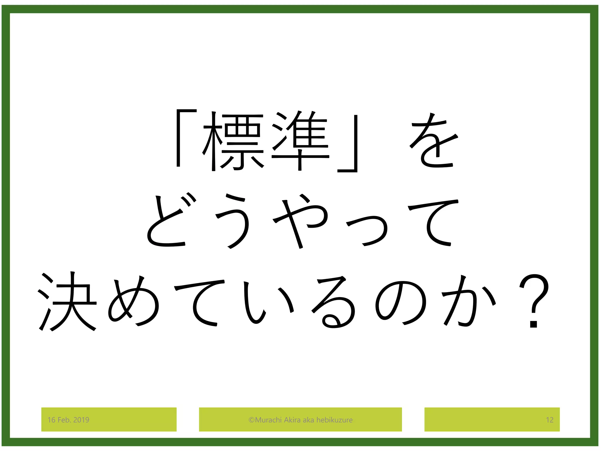 16 Feb. 2019 ©Murachi Akira aka hebikuzure 12
「標準」を
どうやって
決めているのか？
 