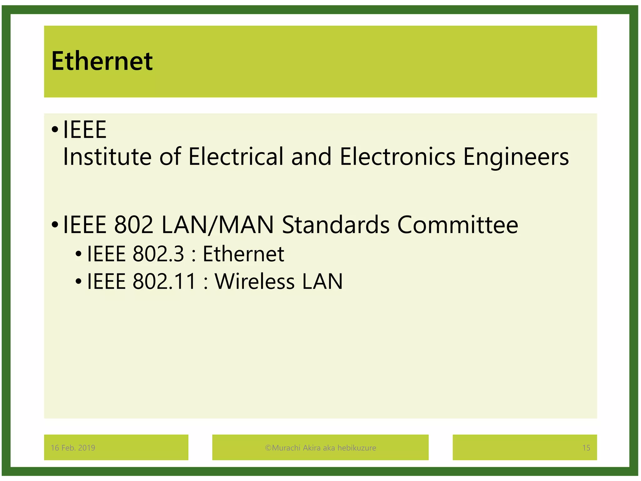 Ethernet
•IEEE
Institute of Electrical and Electronics Engineers
•IEEE 802 LAN/MAN Standards Committee
• IEEE 802.3 : Ethernet
• IEEE 802.11 : Wireless LAN
16 Feb. 2019 ©Murachi Akira aka hebikuzure 15
 