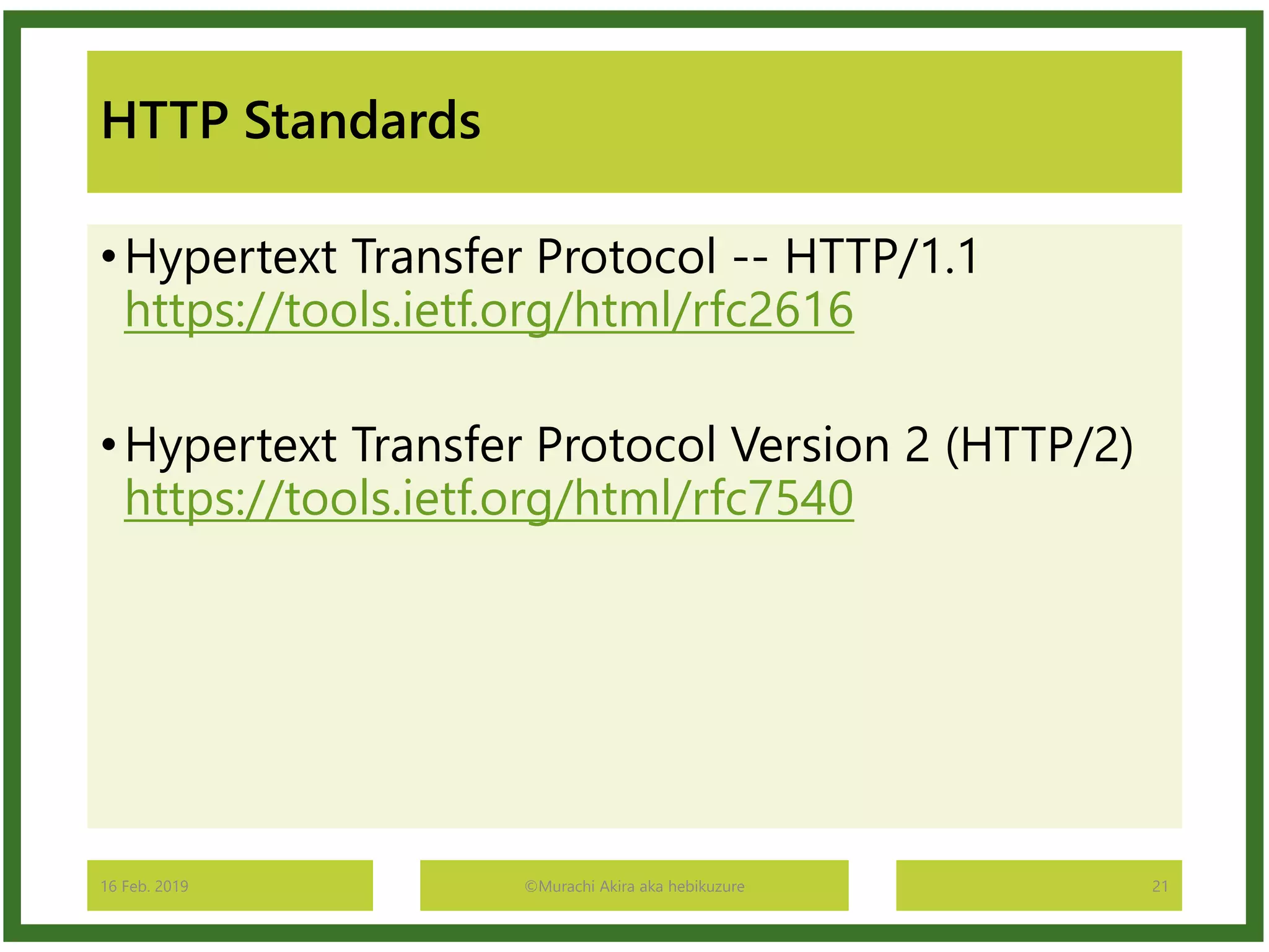 HTTP Standards
•Hypertext Transfer Protocol -- HTTP/1.1
https://tools.ietf.org/html/rfc2616
•Hypertext Transfer Protocol Version 2 (HTTP/2)
https://tools.ietf.org/html/rfc7540
16 Feb. 2019 ©Murachi Akira aka hebikuzure 21
 
