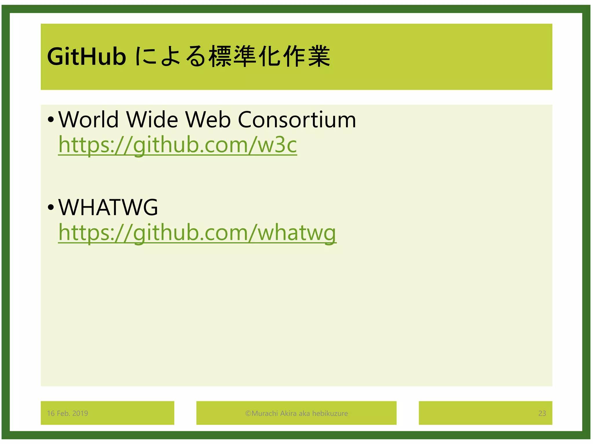 GitHub による標準化作業
•World Wide Web Consortium
https://github.com/w3c
•WHATWG
https://github.com/whatwg
16 Feb. 2019 ©Murachi Akira aka hebikuzure 23
 