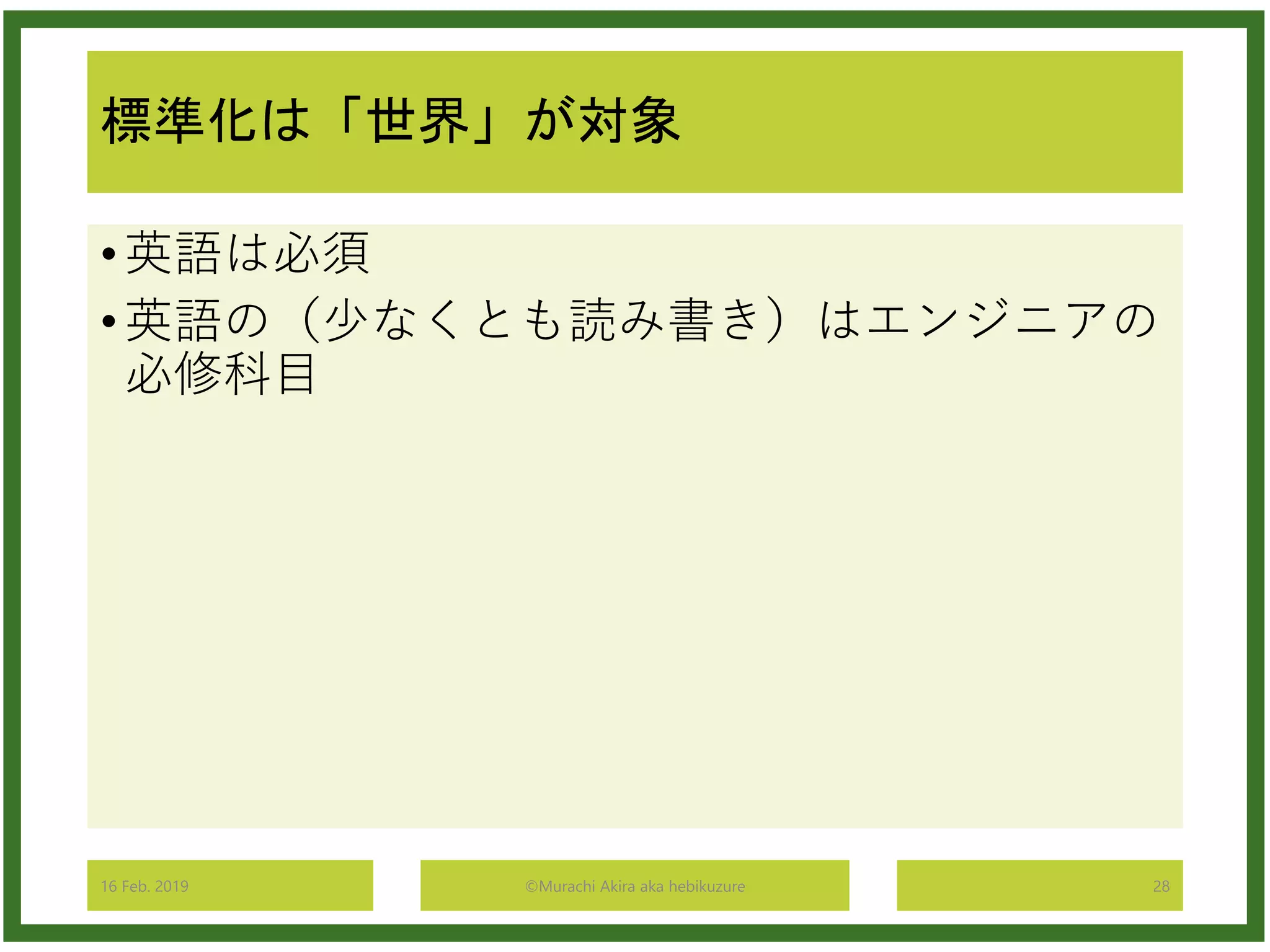 標準化は「世界」が対象
•英語は必須
•英語の（少なくとも読み書き）はエンジニアの
必修科目
16 Feb. 2019 ©Murachi Akira aka hebikuzure 28
 