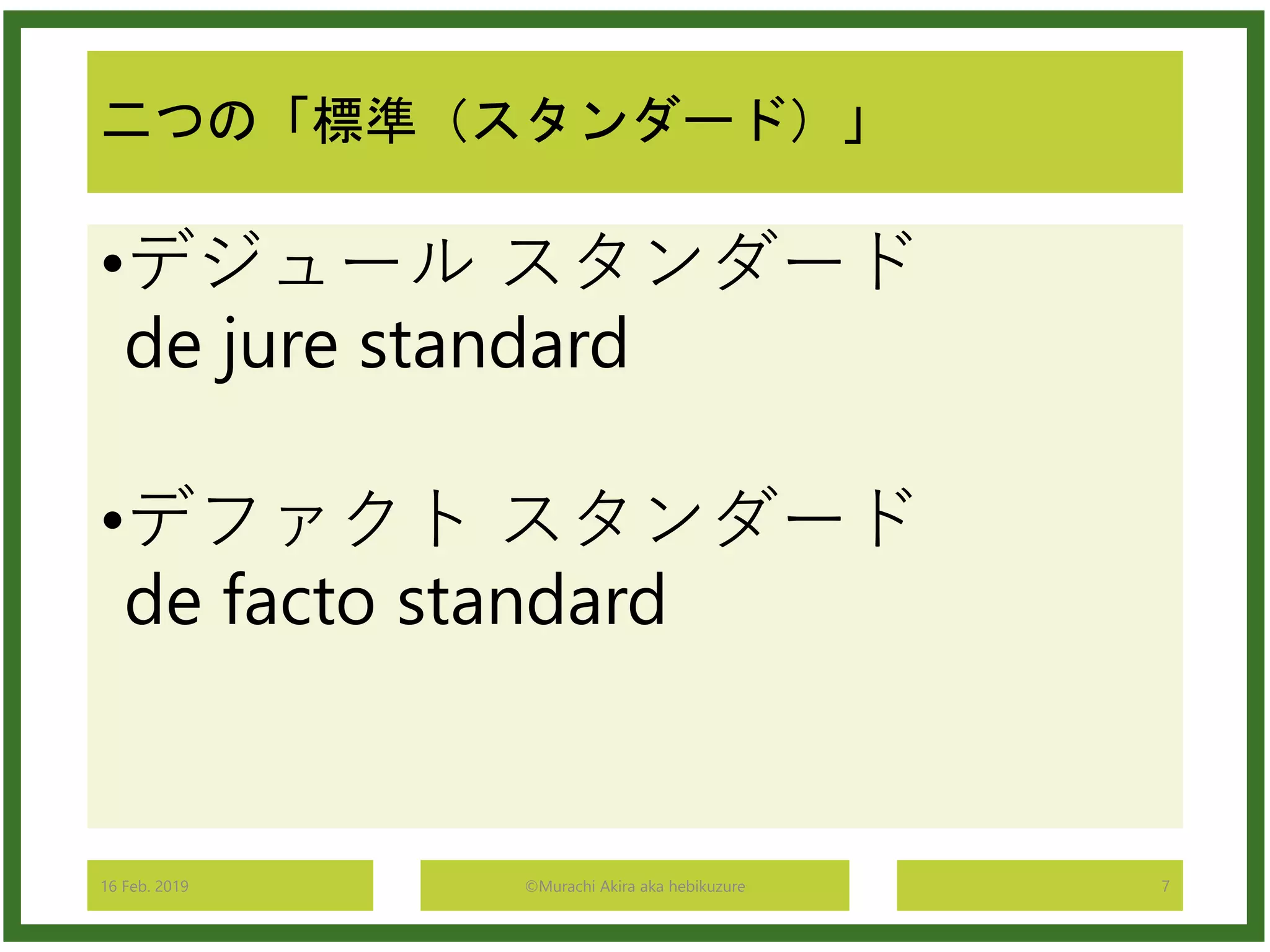 二つの「標準（スタンダード）」
•デジュール スタンダード
de jure standard
•デファクト スタンダード
de facto standard
16 Feb. 2019 ©Murachi Akira aka hebikuzure 7
 