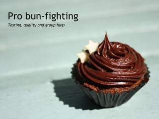 Pro bun-fighting Testing, quality and group hugs 
