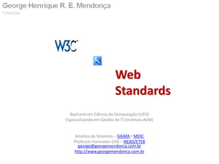 Web
                         Standards
  Bacharel em Ciência da Computação (UFG)
Especializando em Gestão de TI (Instituto AVM)


     Analista de Sistemas – SIGMA / MDIC
    Professor Formador EAD – NEAD/ETEB
      george@georgemendonca.com.br
    http://www.georgemendonca.com.br
 