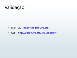 Validação
• (X)HTML - http://validator.w3.org/
• CSS - http://jigsaw.w3.org/css-validator/
 