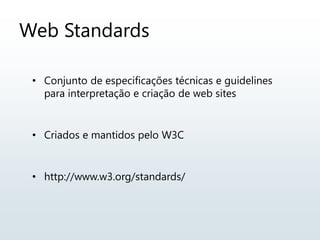 Web Standards
• Conjunto de especificações técnicas e guidelines
para interpretação e criação de web sites
• Criados e mantidos pelo W3C
• http://www.w3.org/standards/
 