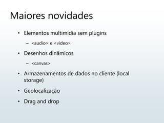 Maiores novidades
• Elementos multimídia sem plugins
– <audio> e <video>
• Desenhos dinâmicos
– <canvas>
• Armazenamentos de dados no cliente (local
storage)
• Geolocalização
• Drag and drop
 