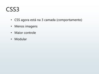 CSS3
• CSS agora está na 3 camada (comportamento)
• Menos imagens
• Maior controle
• Modular
 