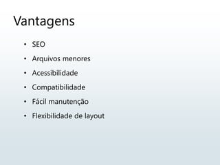 Vantagens
• SEO
• Arquivos menores
• Acessibilidade
• Compatibilidade
• Fácil manutenção
• Flexibilidade de layout
 