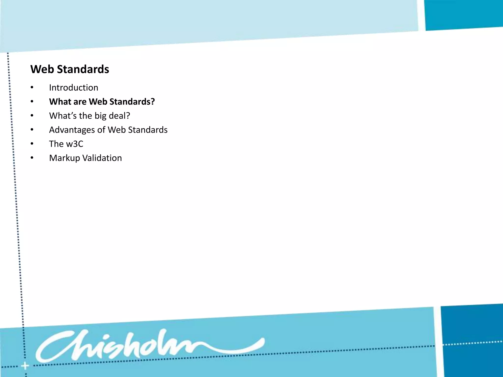 Web Standards • Introduction • What are Web Standards? • What’s the big deal? • Advantages of Web Standards • The w3C • Markup Validation 