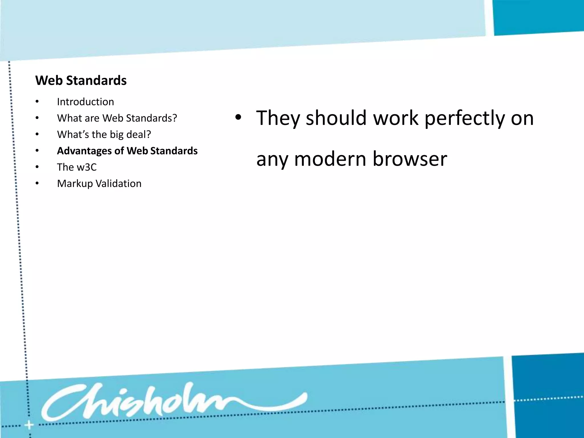 Web Standards • Introduction • What are Web Standards? • They should work perfectly on • What’s the big deal? • Advantages of Web Standards • The w3C any modern browser • Markup Validation 