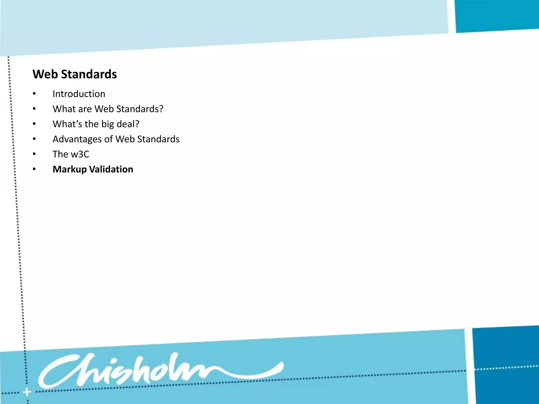Web Standards • Introduction • What are Web Standards? • What’s the big deal? • Advantages of Web Standards • The w3C • Markup Validation 