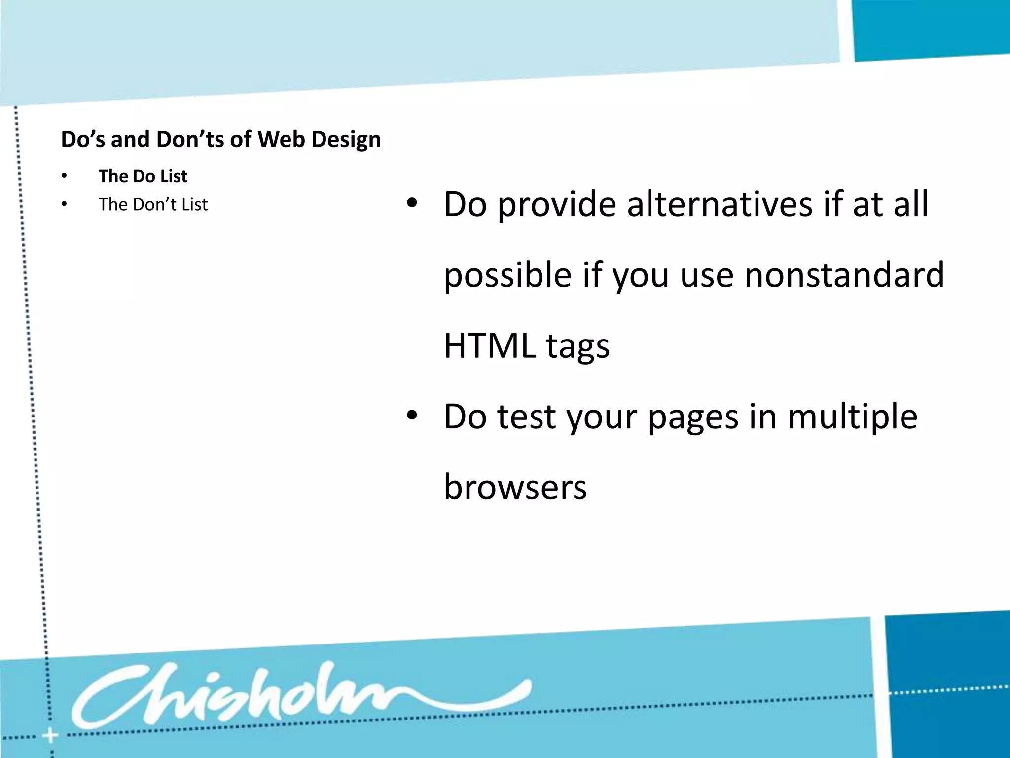Do’s and Don’ts of Web Design • The Do List • The Don’t List • Do provide alternatives if at all possible if you use nonstandard HTML tags • Do test your pages in multiple browsers 
