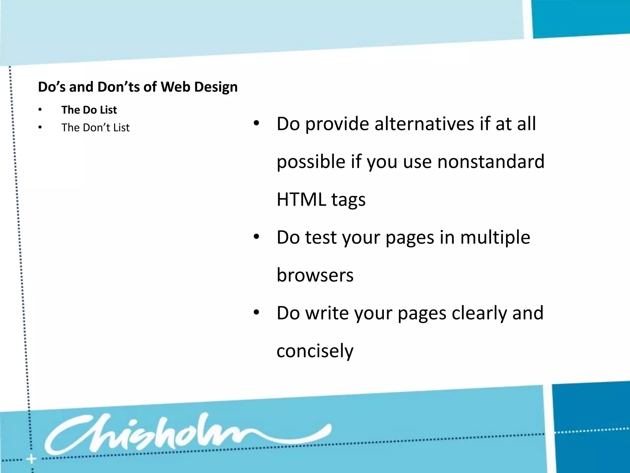 Do’s and Don’ts of Web Design • The Do List • The Don’t List • Do provide alternatives if at all possible if you use nonstandard HTML tags • Do test your pages in multiple browsers • Do write your pages clearly and concisely 