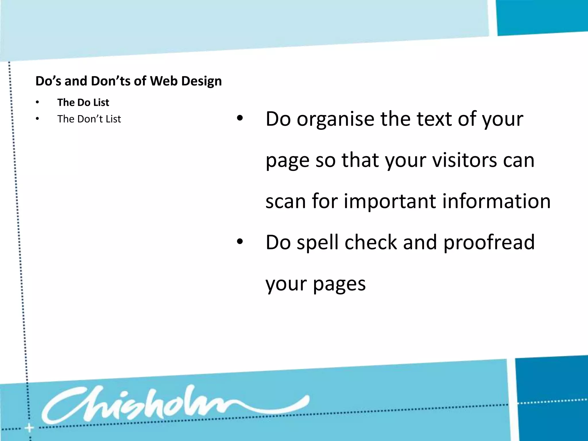 Do’s and Don’ts of Web Design • The Do List • The Don’t List • Do organise the text of your page so that your visitors can scan for important information • Do spell check and proofread your pages 