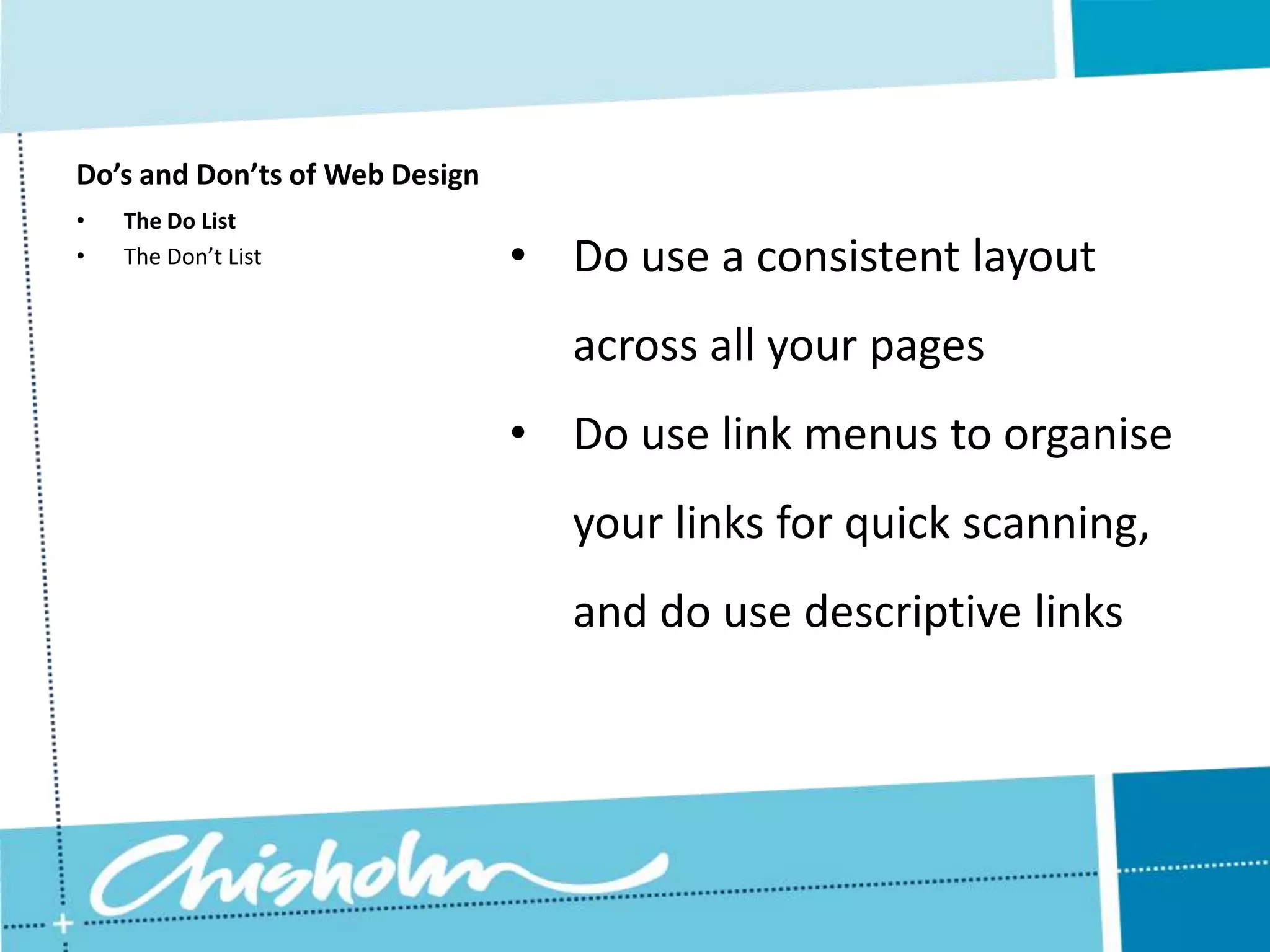 Do’s and Don’ts of Web Design • The Do List • The Don’t List • Do use a consistent layout across all your pages • Do use link menus to organise your links for quick scanning, and do use descriptive links 