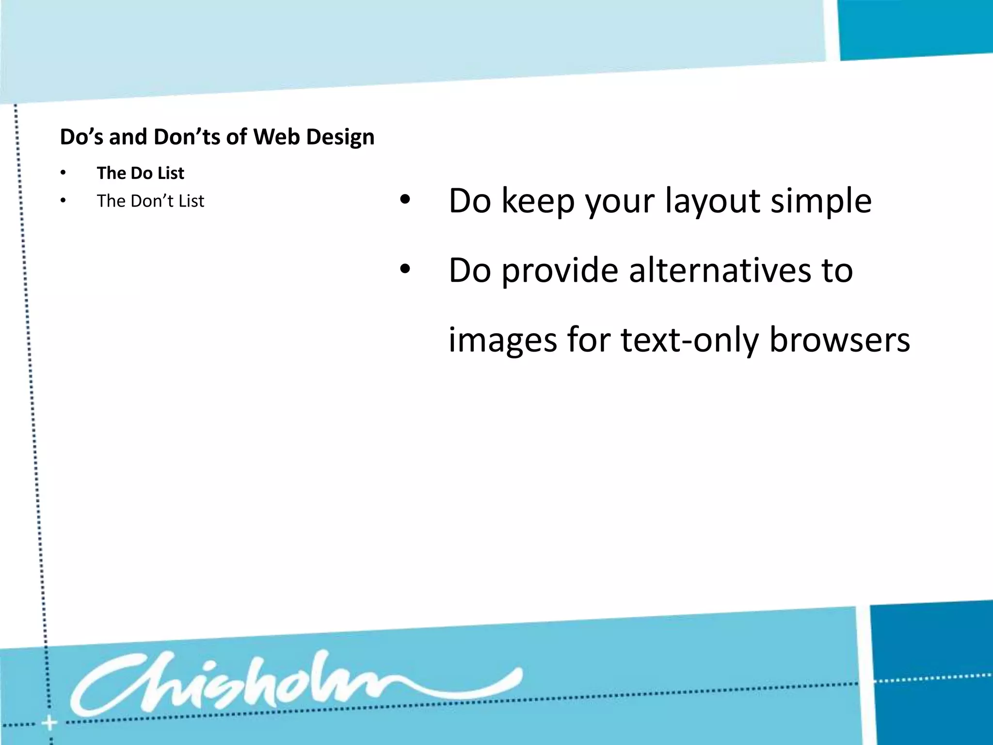 Do’s and Don’ts of Web Design • The Do List • The Don’t List • Do keep your layout simple • Do provide alternatives to images for text-only browsers 