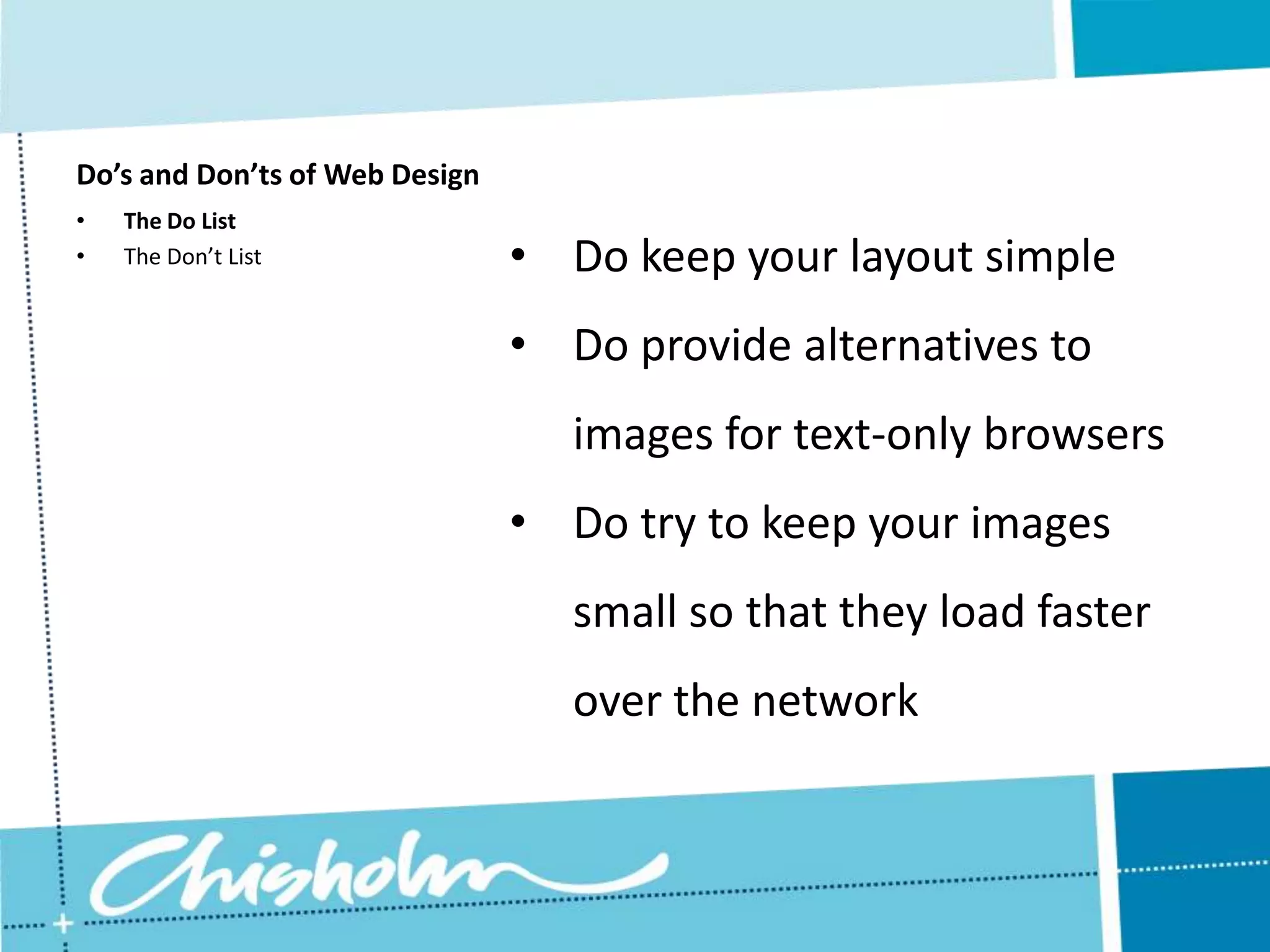 Do’s and Don’ts of Web Design • The Do List • The Don’t List • Do keep your layout simple • Do provide alternatives to images for text-only browsers • Do try to keep your images small so that they load faster over the network 