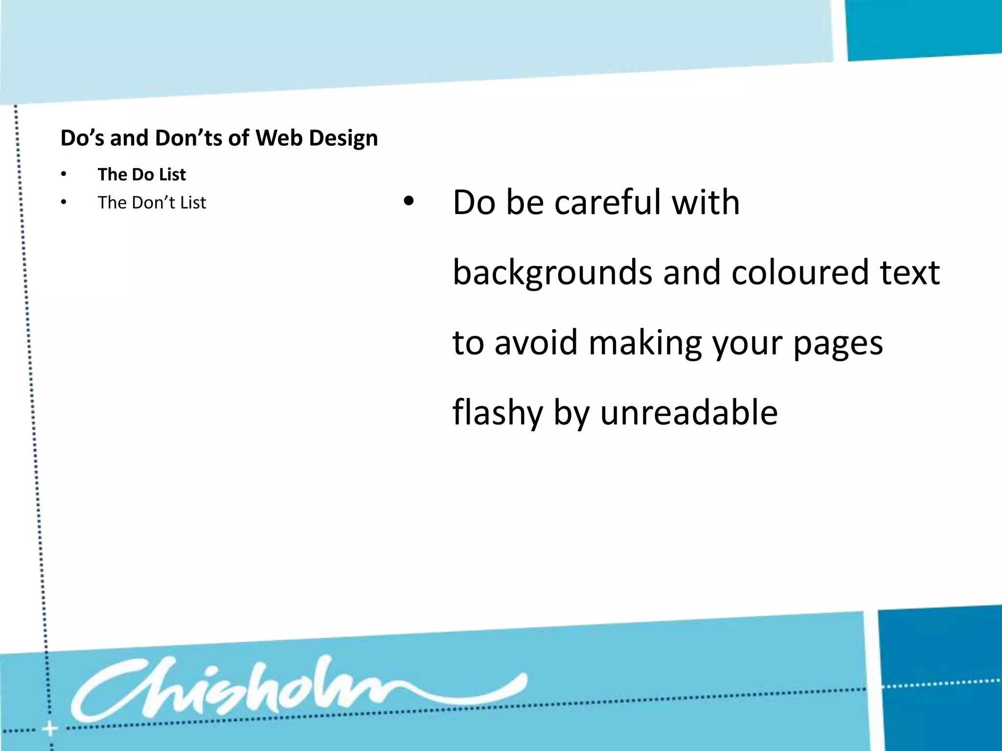 Do’s and Don’ts of Web Design • The Do List • The Don’t List • Do be careful with backgrounds and coloured text to avoid making your pages flashy by unreadable 
