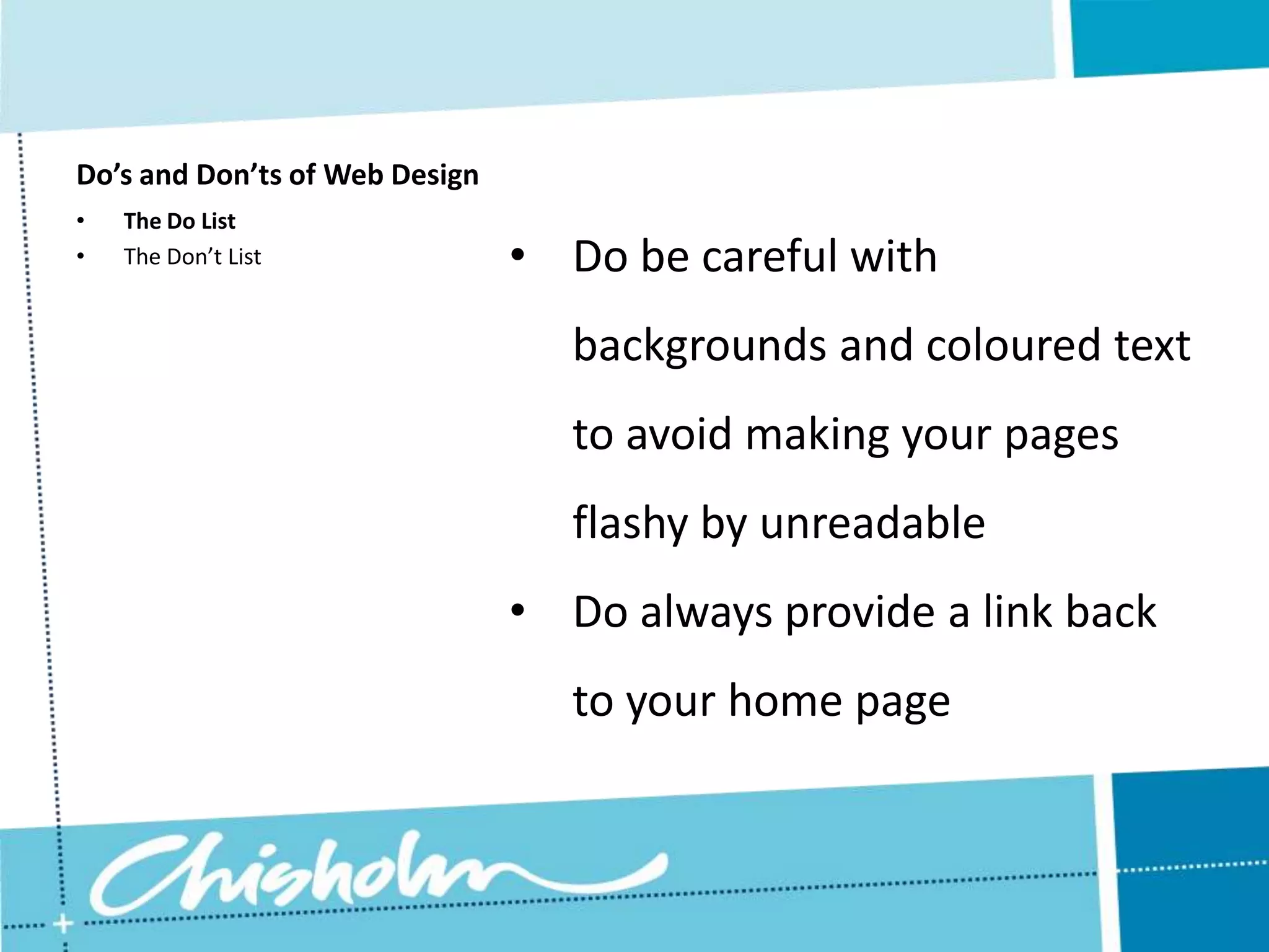 Do’s and Don’ts of Web Design • The Do List • The Don’t List • Do be careful with backgrounds and coloured text to avoid making your pages flashy by unreadable • Do always provide a link back to your home page 