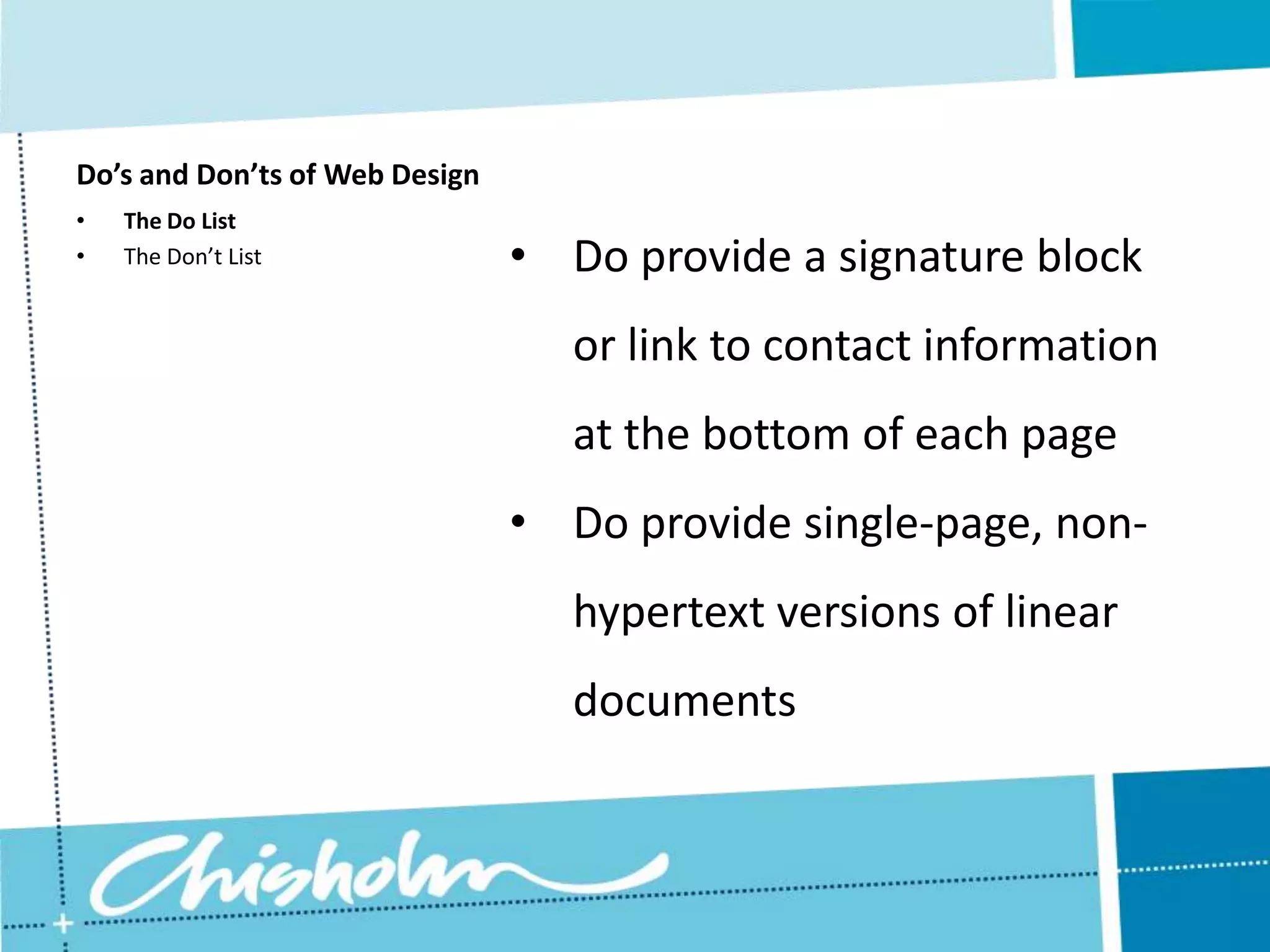 Do’s and Don’ts of Web Design • The Do List • The Don’t List • Do provide a signature block or link to contact information at the bottom of each page • Do provide single-page, non- hypertext versions of linear documents 