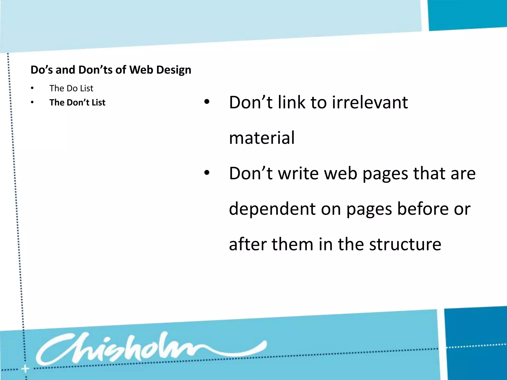 Do’s and Don’ts of Web Design • The Do List • The Don’t List • Don’t link to irrelevant material • Don’t write web pages that are dependent on pages before or after them in the structure 