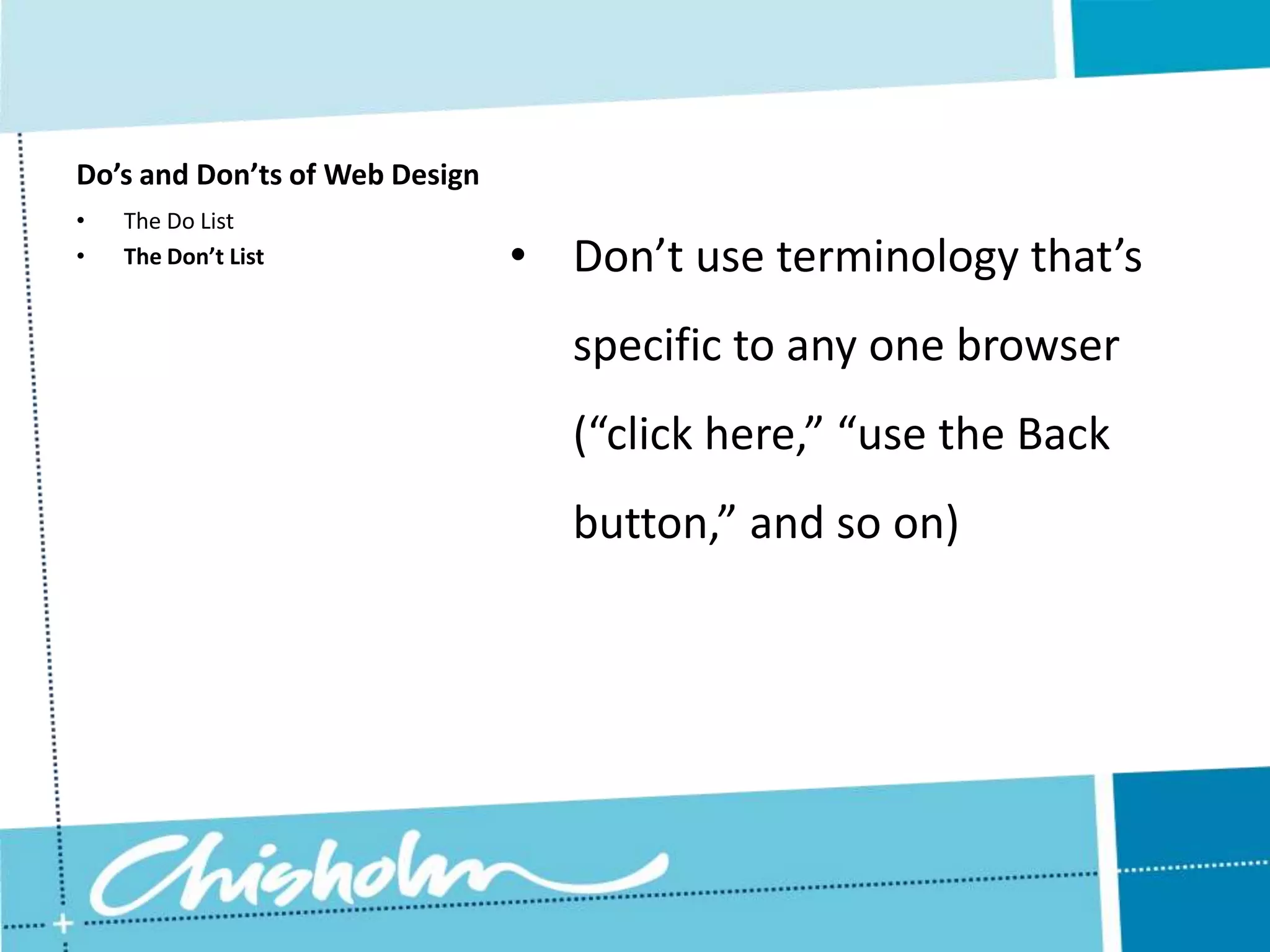 Do’s and Don’ts of Web Design • The Do List • The Don’t List • Don’t use terminology that’s specific to any one browser (“click here,” “use the Back button,” and so on) 