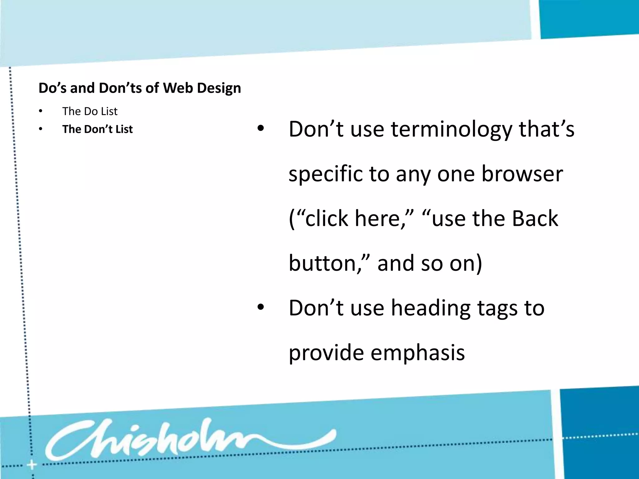 Do’s and Don’ts of Web Design • The Do List • The Don’t List • Don’t use terminology that’s specific to any one browser (“click here,” “use the Back button,” and so on) • Don’t use heading tags to provide emphasis 