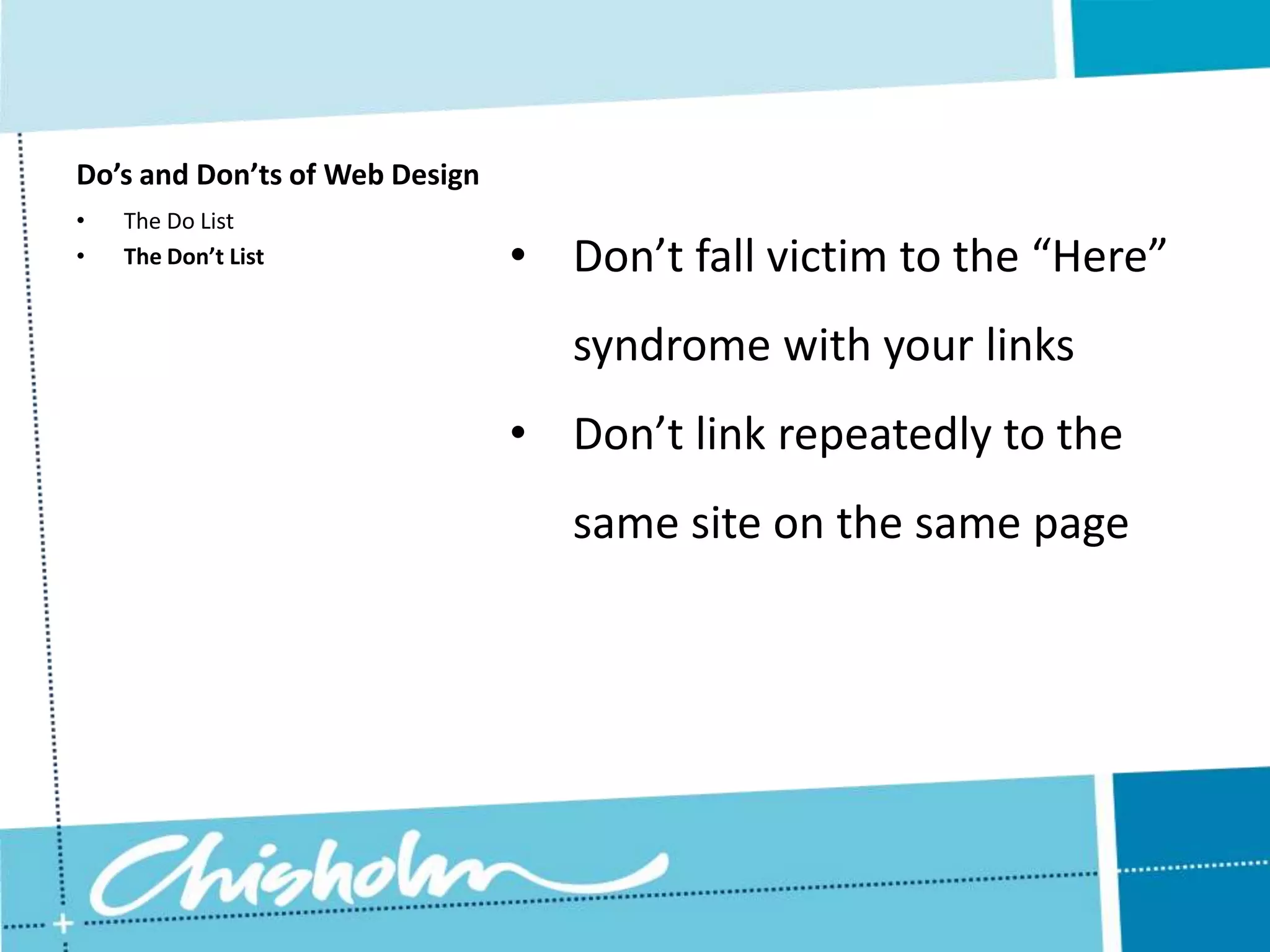Do’s and Don’ts of Web Design • The Do List • The Don’t List • Don’t fall victim to the “Here” syndrome with your links • Don’t link repeatedly to the same site on the same page 