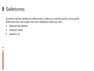Seletores
Existem vários seletores diferentes, cada um combinando uma parte
diferente da marcação.Os três seletores básicos são:
 Elemento seletor
 Seletor class
 Seletor id
 