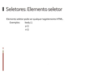 Seletores:Elementoseletor
Elemento seletor pode ser qualquer tag/elemento HTML.
Exemplos: body { }
p { }
a { }
 