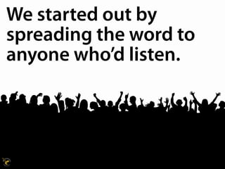 We started out by
spreading the word to
anyone who’d listen.
 