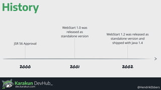 Karakun DevHub_
@HendrikEbbersdev.karakun.com
History
WebStart 1.0 was
released as
standalone version
2001
WebStart 1.2 was released as
standalone version and
shipped with Java 1.4
20022000
JSR 56 Approval
 