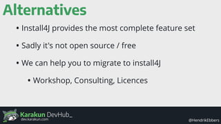 Karakun DevHub_
@HendrikEbbersdev.karakun.com
Alternatives
• Install4J provides the most complete feature set
• Sadly it's not open source / free
• We can help you to migrate to install4J
• Workshop, Consulting, Licences
 