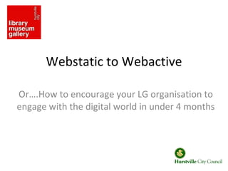 Webstatic to Webactive Or….How to encourage your LG organisation to engage with the digital world in under 4 months 