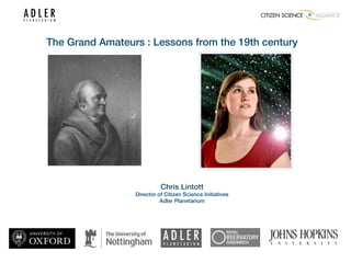 The Grand Amateurs : Lessons from the 19th century




                           Chris Lintott
                 Director of Citizen Science Initiatives
                           Adler Planetarium
 
