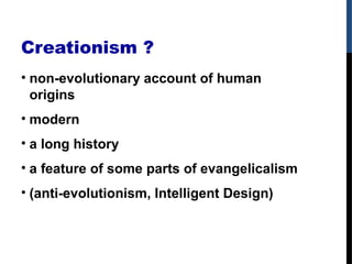 Creationism ?
• non-evolutionary account of human
origins
• modern
• a long history
• a feature of some parts of evangelicalism
• (anti-evolutionism, Intelligent Design)
 