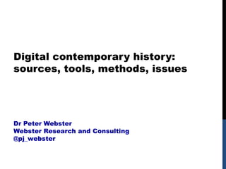 Digital contemporary history:
sources, tools, methods, issues
Dr Peter Webster
Webster Research and Consulting
@pj_webster
 