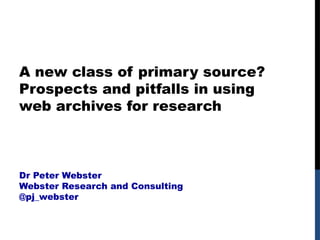 A new class of primary source?
Prospects and pitfalls in using
web archives for research
Dr Peter Webster
Webster Research and Consulting
@pj_webster
 