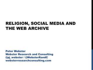 RELIGION, SOCIAL MEDIA AND
THE WEB ARCHIVE
Peter Webster
Webster Research and Consulting
@pj_webster / @WebsterRandC
websterresearchconsulting.com
 
