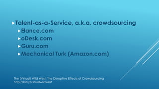 Talent-as-a-Service, a.k.a. crowdsourcing
Elance.com
oDesk.com
Guru.com
Mechanical Turk (Amazon.com)
The (Virtual) Wild West: The Disruptive Effects of Crowdsourcing
http://bit.ly/virtualwildwest
 