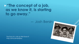 “The concept of a job,
as we know it, is starting
to go away.”
― Josh Bersin
The End of a Job as We Know It
http://bit.ly/endofjobs
 
