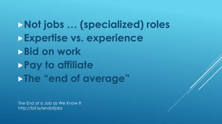 Not jobs … (specialized) roles
Expertise vs. experience
Bid on work
Pay to affiliate
The “end of average”
The End of a Job as We Know It
http://bit.ly/endofjobs
 