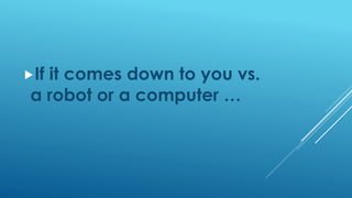 If it comes down to you vs.
a robot or a computer …
 