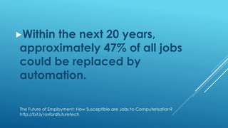 Within the next 20 years,
approximately 47% of all jobs
could be replaced by
automation.
The Future of Employment: How Susceptible are Jobs to Computerisation?
http://bit.ly/oxfordfuturetech
 
